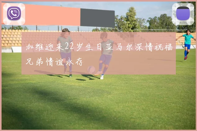 加维迎来22岁生日亚马尔深情祝福兄弟情谊永存