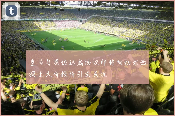皇马与恩佐达成协议即将向切尔西提出天价报价引发关注