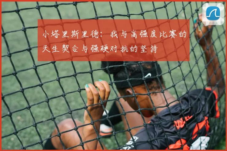小塔里斯里德：我与高强度比赛的天生契合与强硬对抗的坚持