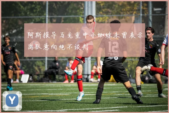 阿斯报导马竞重申小蜘蛛未曾表示离队意向绝不谈判