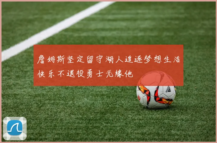 詹姆斯坚定留守湖人追逐梦想生活快乐不退役勇士无缘他