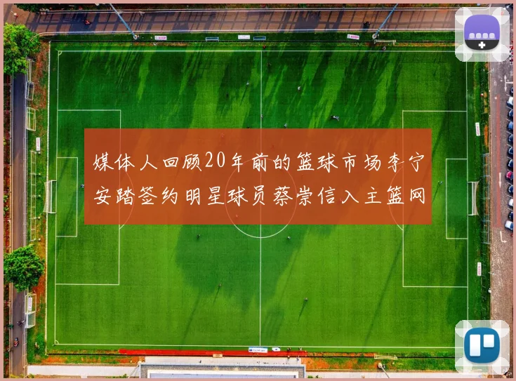 媒体人回顾20年前的篮球市场李宁安踏签约明星球员蔡崇信入主篮网的时代变迁