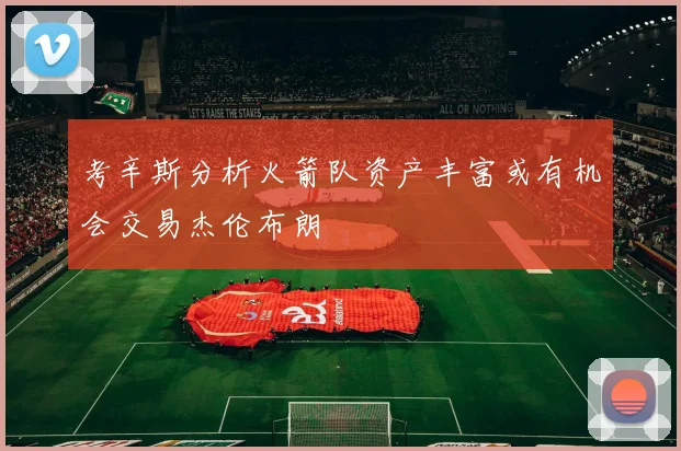 考辛斯分析火箭队资产丰富或有机会交易杰伦布朗