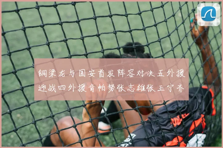铜梁龙与国安首发阵容对决五外援迎战四外援肯帕努张志雄张玉宁齐上阵