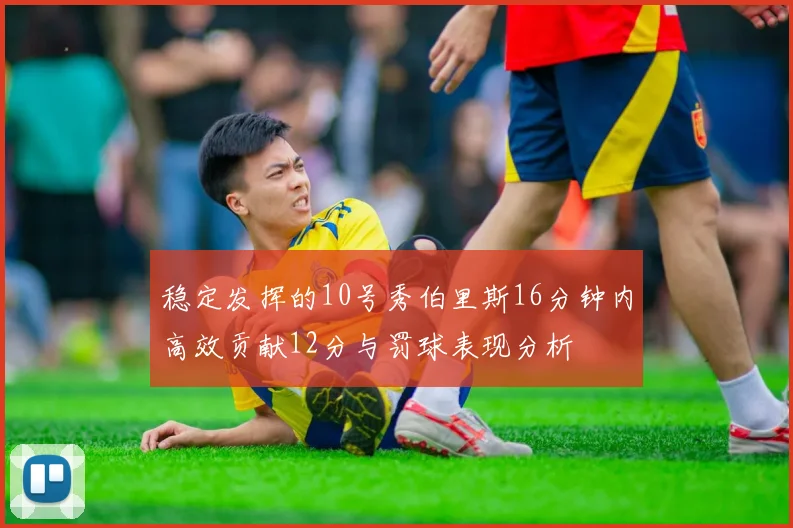稳定发挥的10号秀伯里斯16分钟内高效贡献12分与罚球表现分析