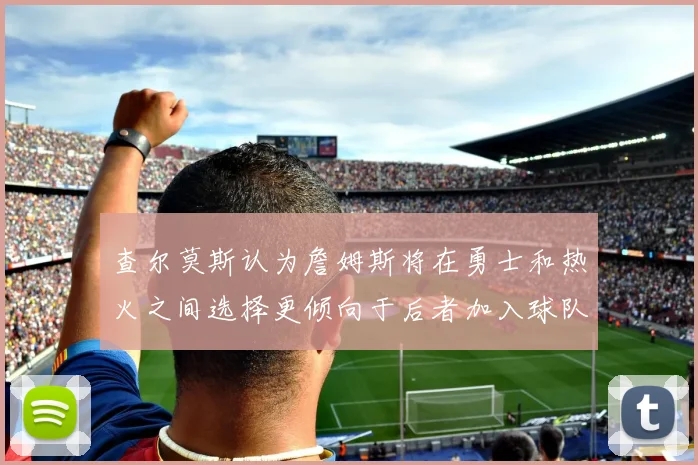 查尔莫斯认为詹姆斯将在勇士和热火之间选择更倾向于后者加入球队