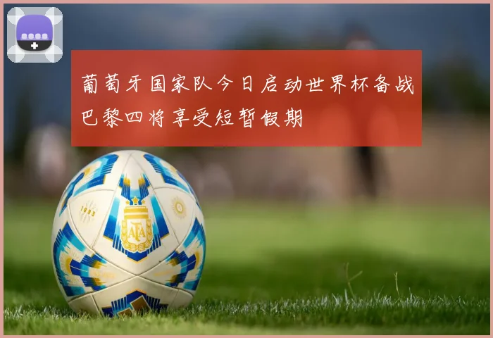 葡萄牙国家队今日启动世界杯备战巴黎四将享受短暂假期