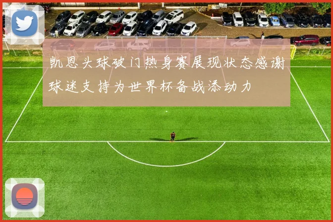 凯恩头球破门热身赛展现状态感谢球迷支持为世界杯备战添动力