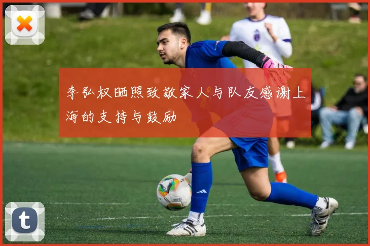李弘权晒照致敬家人与队友感谢上海的支持与鼓励