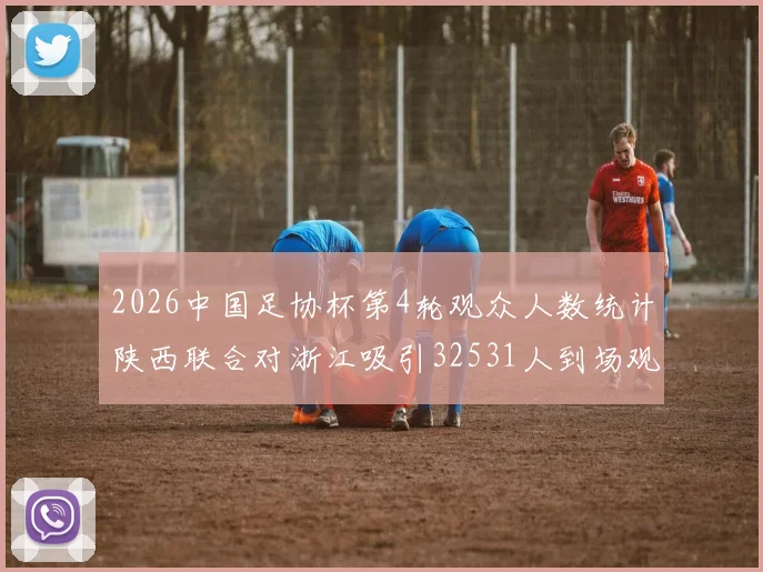 2026中国足协杯第4轮观众人数统计陕西联合对浙江吸引32531人到场观看