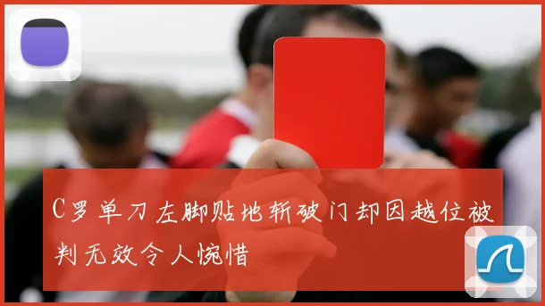C罗单刀左脚贴地斩破门却因越位被判无效令人惋惜
