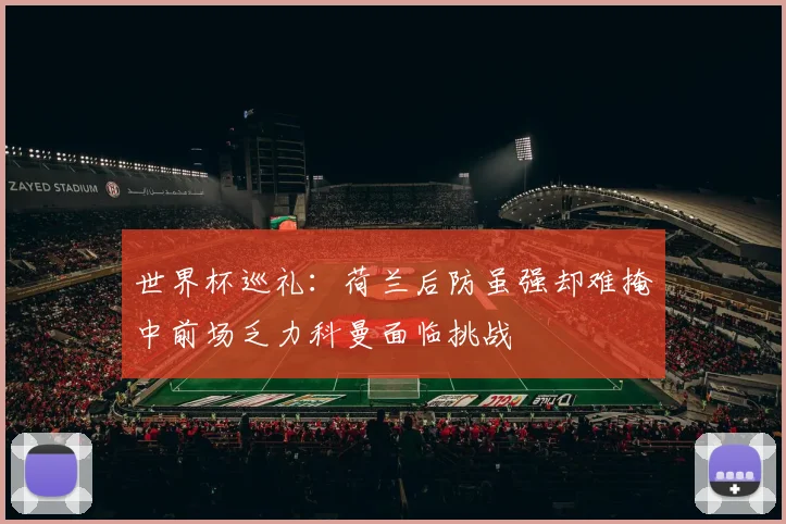 世界杯巡礼：荷兰后防虽强却难掩中前场乏力科曼面临挑战