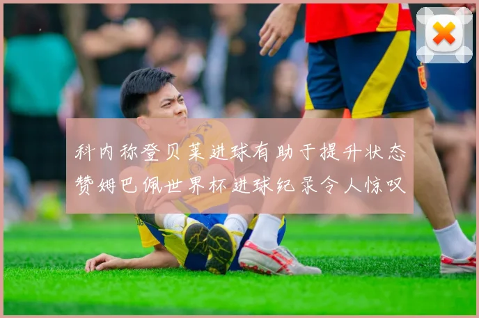 科内称登贝莱进球有助于提升状态赞姆巴佩世界杯进球纪录令人惊叹
