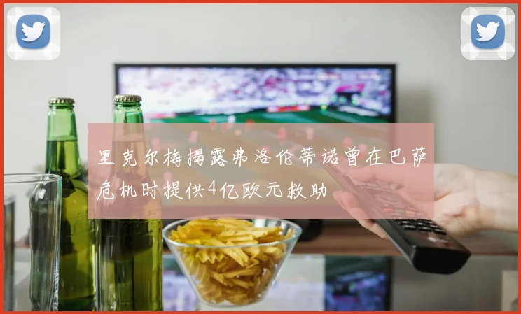 里克尔梅揭露弗洛伦蒂诺曾在巴萨危机时提供4亿欧元救助