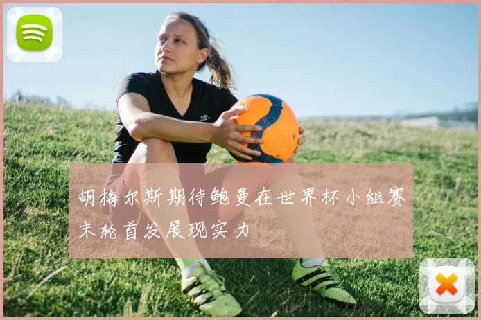 胡梅尔斯期待鲍曼在世界杯小组赛末轮首发展现实力