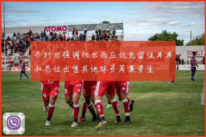 乔科尔强调切尔西应优先留住库库和恩佐出售其他球员筹集资金
