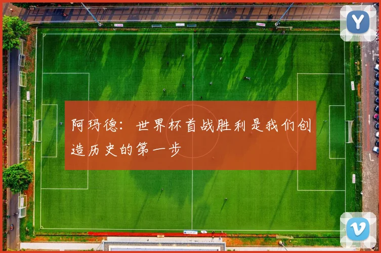 阿玛德：世界杯首战胜利是我们创造历史的第一步