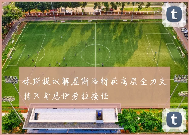 休斯提议解雇斯洛特获高层全力支持只考虑伊劳拉接任