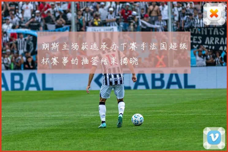 朗斯主场获选承办下赛季法国超级杯赛事的抽签结果揭晓