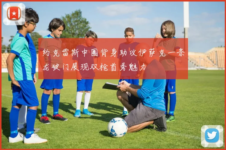 约克雷斯中圈背身助攻伊萨克一条龙破门展现双枪首秀魅力