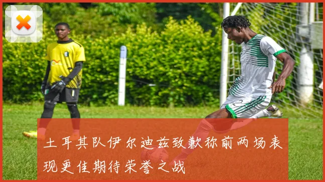 土耳其队伊尔迪兹致歉称前两场表现更佳期待荣誉之战