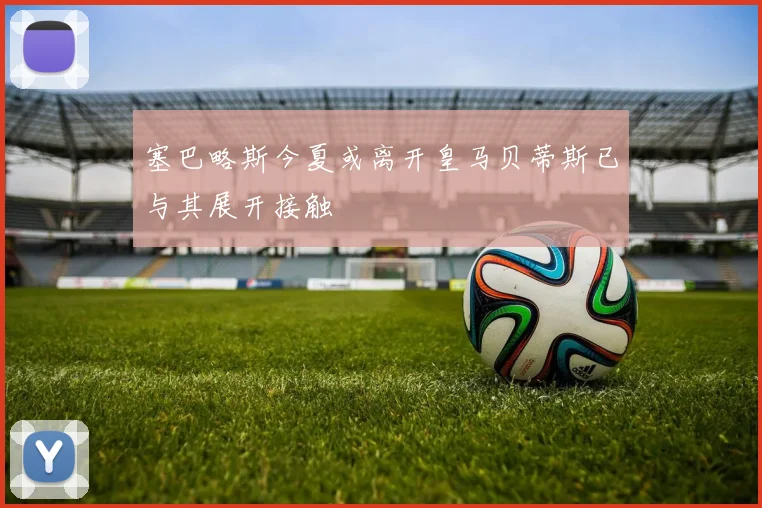 塞巴略斯今夏或离开皇马贝蒂斯已与其展开接触