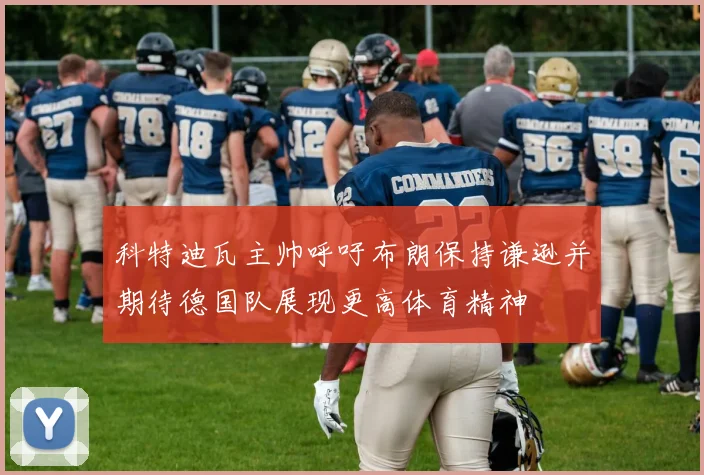 科特迪瓦主帅呼吁布朗保持谦逊并期待德国队展现更高体育精神