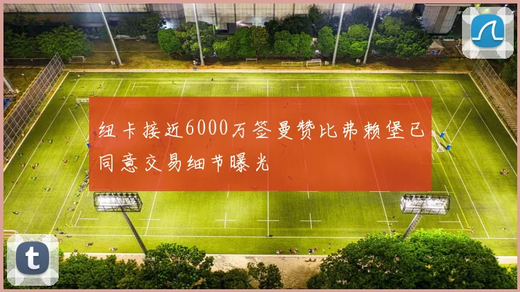 纽卡接近6000万签曼赞比弗赖堡已同意交易细节曝光