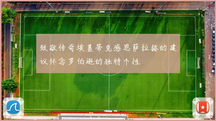 致敬传奇埃基蒂克感恩萨拉赫的建议怀念罗伯逊的独特个性