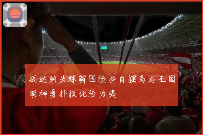 迈达纳头球解围险些自摆乌龙王国明神勇扑救化险为夷