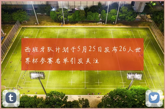 西班牙队计划于5月25日发布26人世界杯参赛名单引发关注