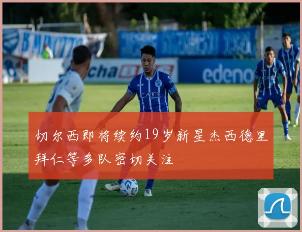 切尔西即将续约19岁新星杰西德里拜仁等多队密切关注