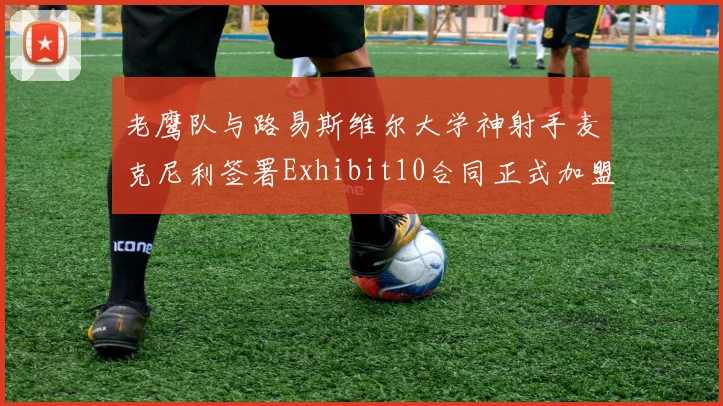 老鹰队与路易斯维尔大学神射手麦克尼利签署Exhibit10合同正式加盟