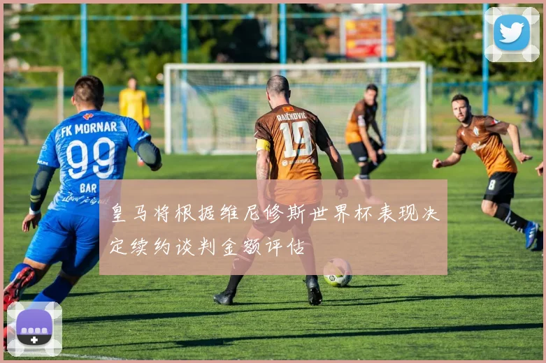 皇马将根据维尼修斯世界杯表现决定续约谈判金额评估