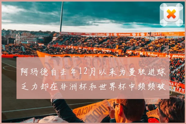 阿玛德自去年12月以来为曼联进球乏力却在非洲杯和世界杯中频频破门