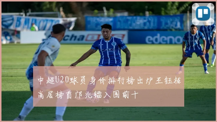 中超U20球员身价排行榜出炉王钰栋高居榜首邝兆镭入围前十