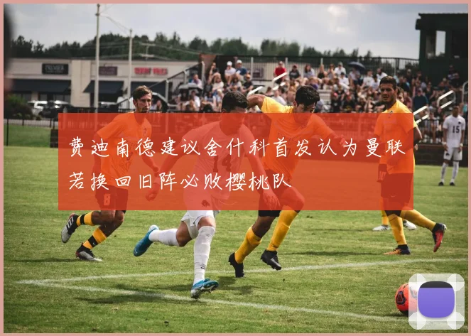 费迪南德建议舍什科首发认为曼联若换回旧阵必败樱桃队
