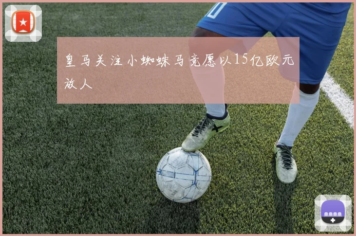 皇马关注小蜘蛛马竞愿以15亿欧元放人
