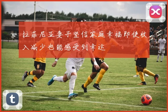 拉菲尼亚妻子坚信家庭幸福即使收入减少也能感受到幸运